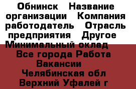 Обнинск › Название организации ­ Компания-работодатель › Отрасль предприятия ­ Другое › Минимальный оклад ­ 1 - Все города Работа » Вакансии   . Челябинская обл.,Верхний Уфалей г.